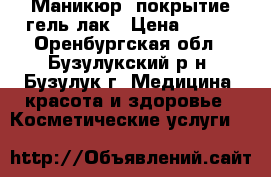 Маникюр, покрытие гель лак › Цена ­ 500 - Оренбургская обл., Бузулукский р-н, Бузулук г. Медицина, красота и здоровье » Косметические услуги   